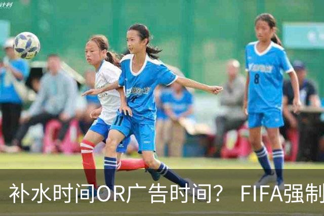 补水时间OR广告时间？ FIFA强制设置补水时间遭多方质疑