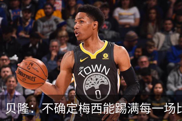 贝隆：不确定梅西能踢满每一场比赛，我认为他需要得到帮助